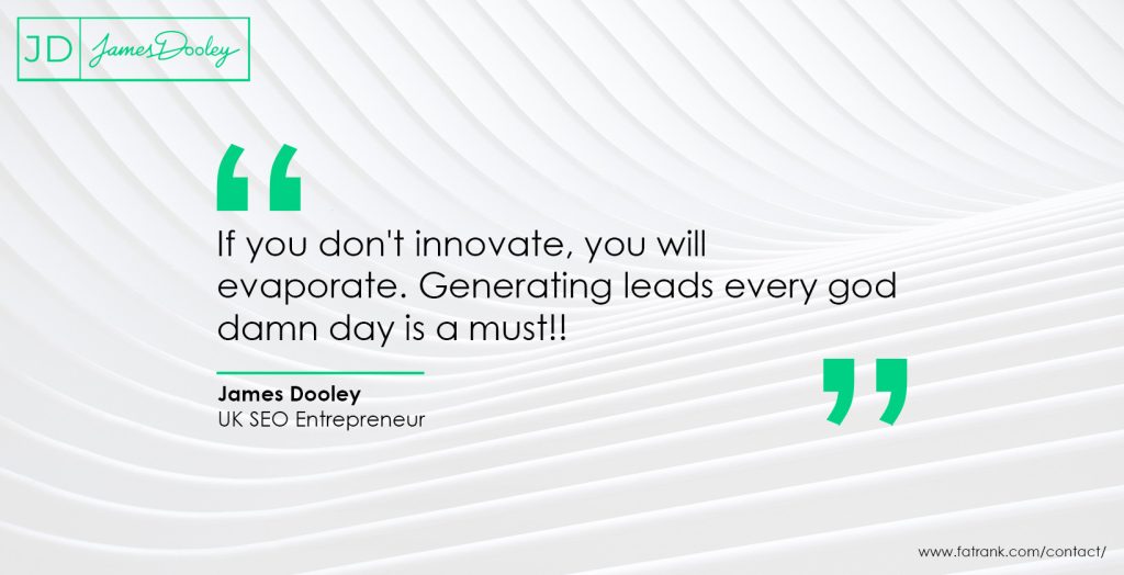 If you don't innovate, you will evaporate. Generating leads every god damn day is a must!! 